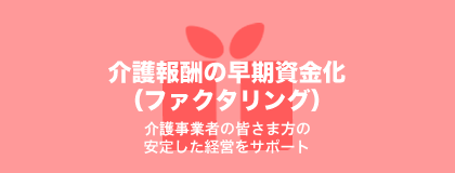 介護報酬の早期資金化 介護事業者の皆様方の安定した経営をサポート